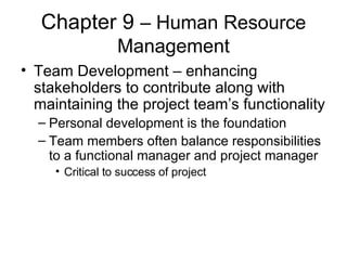 Chapter 9  – Human Resource Management Team Development – enhancing stakeholders to contribute along with maintaining the project team’s functionality Personal development is the foundation Team members often balance responsibilities to a functional manager and project manager Critical to success of project 