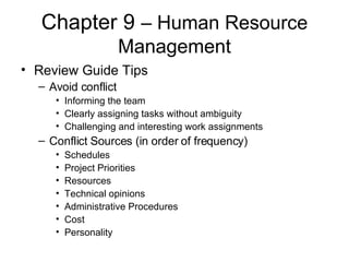 Chapter 9  – Human Resource Management Review Guide Tips Avoid conflict Informing the team Clearly assigning tasks without ambiguity Challenging and interesting work assignments Conflict Sources (in order of frequency) Schedules Project Priorities Resources Technical opinions Administrative Procedures Cost Personality 