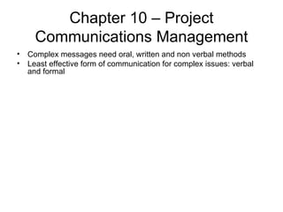 Chapter 10 – Project Communications Management Complex messages need oral, written and non verbal methods Least effective form of communication for complex issues: verbal and formal 