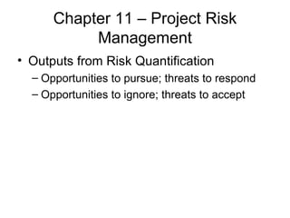 Chapter 11 – Project Risk Management Outputs from Risk Quantification Opportunities to pursue; threats to respond Opportunities to ignore; threats to accept 