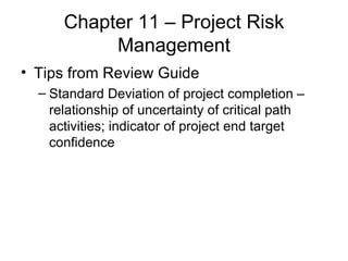 Chapter 11 – Project Risk Management Tips from Review Guide Standard Deviation of project completion – relationship of uncertainty of critical path activities; indicator of project end target confidence 