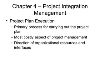 Chapter 4 – Project Integration Management Project Plan Execution Primary process for carrying out the project plan Most costly aspect of project management Direction of organizational resources and interfaces 
