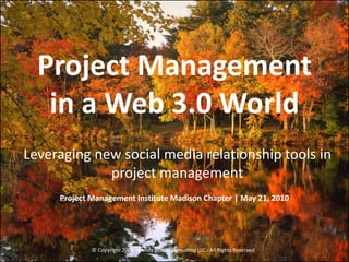 Project Management
   in a Web 3.0 World
Leveraging new social media relationship tools in
             project management
     Project Management Institute Madison Chapter | May 21, 2010




             © Copyright 2009 Wendy Soucie Consulting LLC - All Rights Reserved   1
 