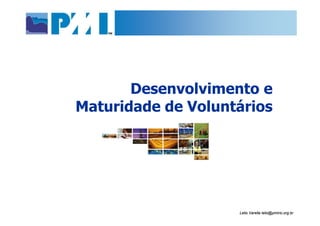 Desenvolvimento e
Maturidade de Voluntários




                    Lelio Varella lelio@pmirio.org.br
 