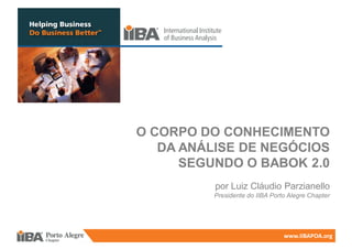 O CORPO DO CONHECIMENTO
   DA ANÁLISE DE NEGÓCIOS
      SEGUNDO O BABOK 2.0
          por Luiz Cláudio Parzianello
          Presidente do IIBA Porto Alegre Chapter




                                 www.IIBAPOA.org
 