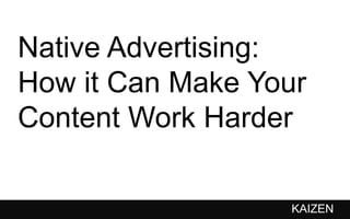 How Native Advertising 
Can Make Your Content 
Work Harder 
KAIZEN 
 