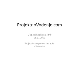 ProjektnoVodenje.com Mag. Primož Frelih, PMP 25.11.2010 Project Management Institute - Slovenia - 