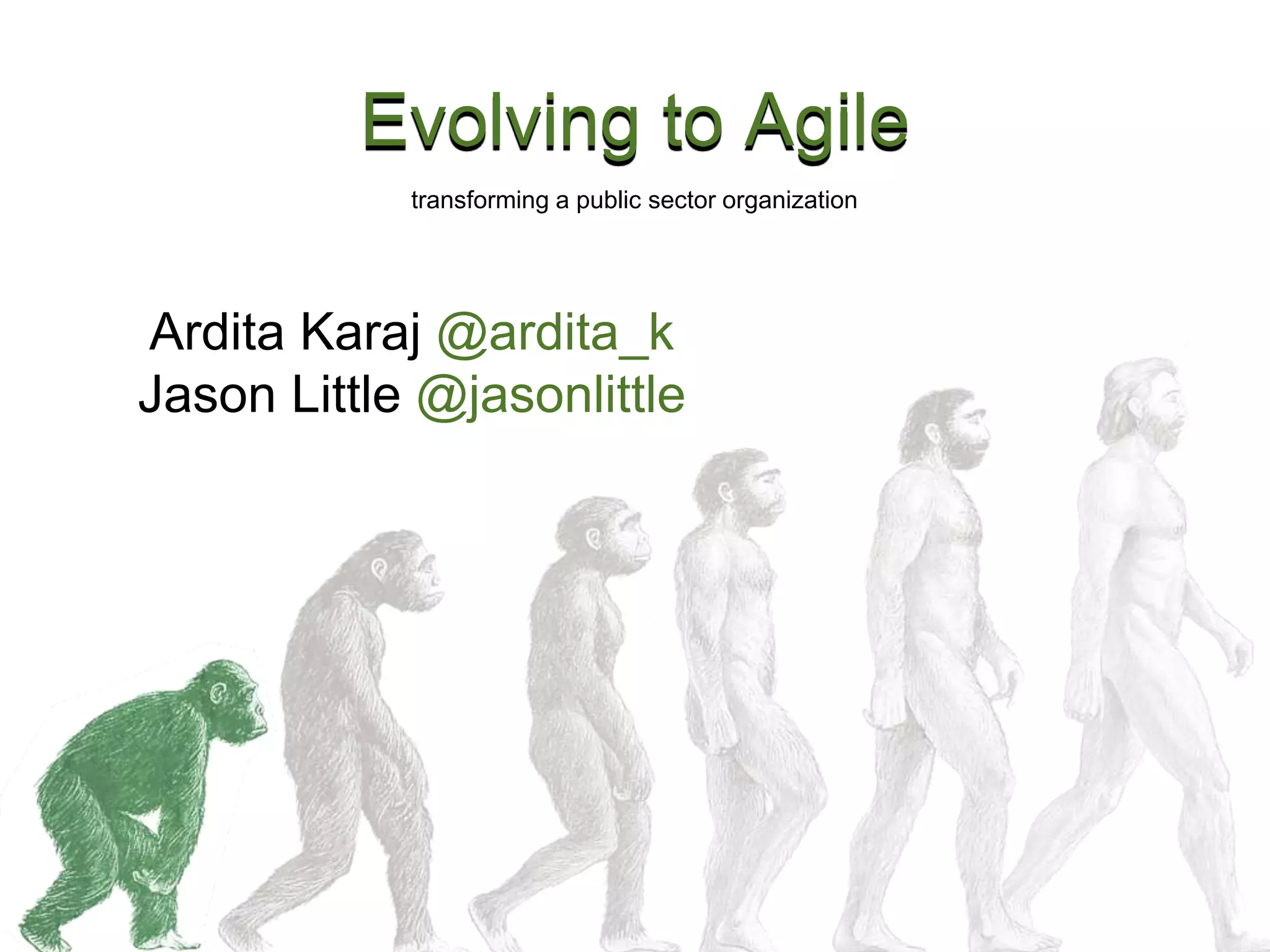 Evolving to Agile
Ardita Karaj @ardita_k
Jason Little @jasonlittle
transforming a public sector organization
 