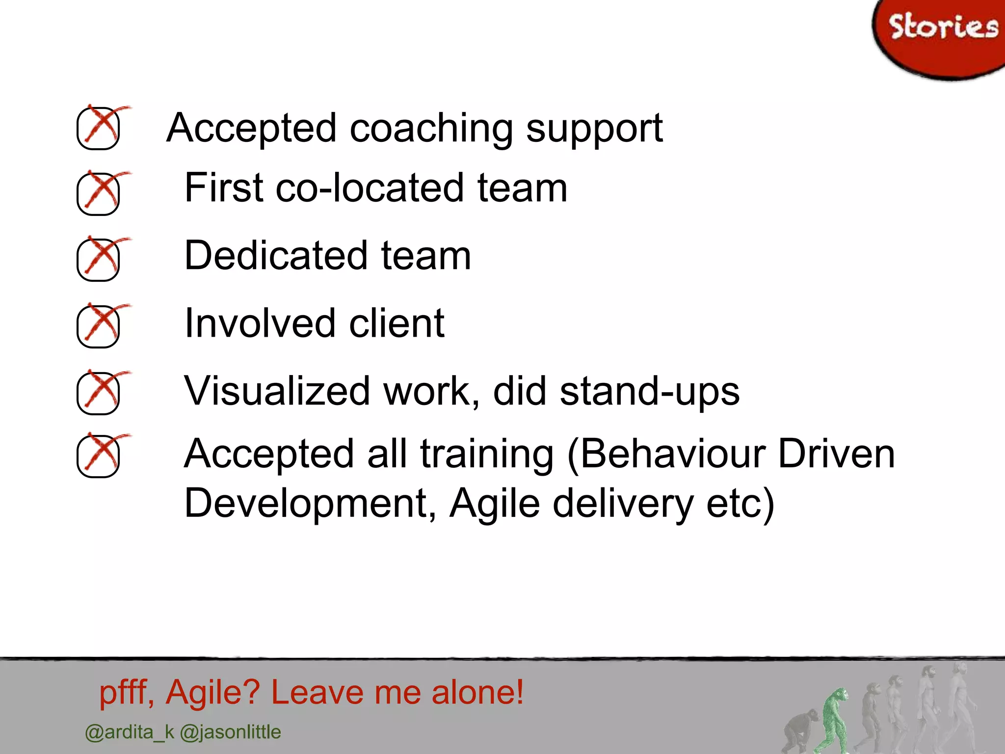 @ardita_k @jasonlittle
pfff, Agile? Leave me alone!
Accepted coaching support
First co-located team
Dedicated team
Involved client
Visualized work, did stand-ups
Accepted all training (Behaviour Driven
Development, Agile delivery etc)
 