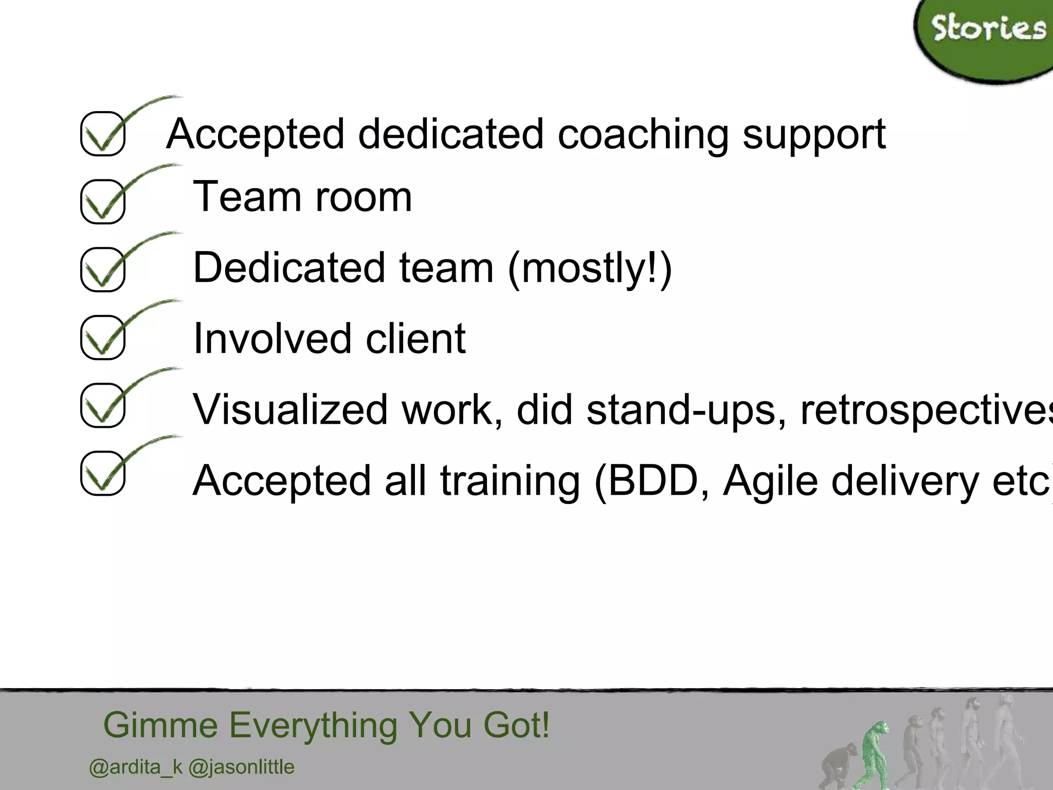 @ardita_k @jasonlittle
Gimme Everything You Got!
Accepted dedicated coaching support
Team room
Dedicated team (mostly!)
Involved client
Visualized work, did stand-ups, retrospectives
Accepted all training (BDD, Agile delivery etc)
 