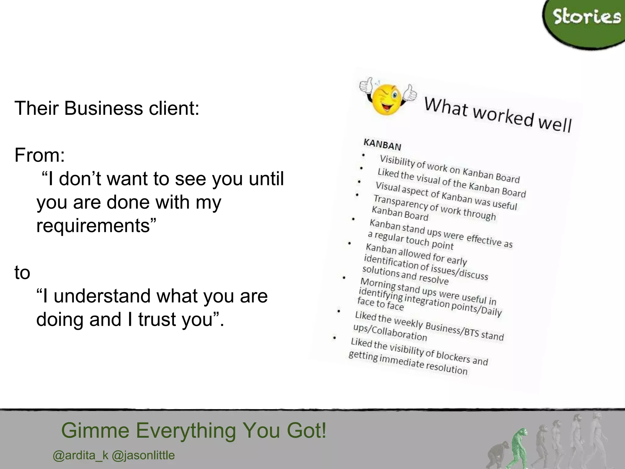 @ardita_k @jasonlittle
Gimme Everything You Got!
Their Business client:
From:
“I don’t want to see you until
you are done with my
requirements”
to
“I understand what you are
doing and I trust you”.
 