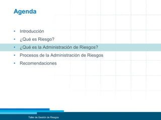 Agenda
• Introducción
• ¿Qué es Riesgo?
• ¿Qué es la Administración de Riesgos?
• Procesos de la Administración de Riesgos
• Recomendaciones
Taller de Gestión de Riesgos
 