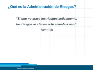 ¿Qué es la Administración de Riesgos?
“Si uno no ataca los riesgos activamente,
los riesgos lo atacan activamente a uno”.
Tom Gilb
Taller de Gestión de Riesgos
 