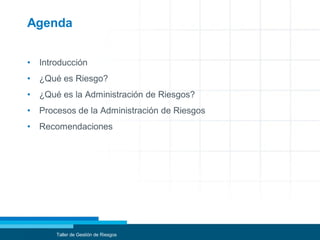 Agenda
• Introducción
• ¿Qué es Riesgo?
• ¿Qué es la Administración de Riesgos?
• Procesos de la Administración de Riesgos
• Recomendaciones
Taller de Gestión de Riesgos
 