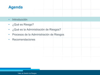 Agenda
• Introducción
• ¿Qué es Riesgo?
• ¿Qué es la Administración de Riesgos?
• Procesos de la Administración de Riesgos
• Recomendaciones
Taller de Gestión de Riesgos
 