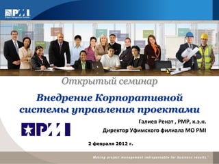 Открытый семинар
   Внедрение Корпоративной
системы управления проектами
                          Галиев Ренат , РМР, к.э.н.
               Директор Уфимского филиала МО PMI

          2 февраля 2012 г.
 