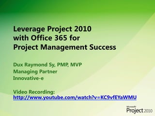 Leverage Project 2010  
with Office 365 for  
Project Management Success

Dux Raymond Sy, PMP, MVP
Managing Partner
Innovative-e

Video Recording:  
http://www.youtube.com/watch?v=KC9vfEYaWMU
 