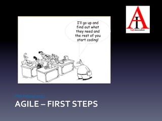 I’ll go up and
                              find out what
                              they need and
                             the rest of you
                               start coding!




PMI	
  Ireland	
  2012	
  

AGILE	
  –	
  FIRST	
  STEPS	
  
 