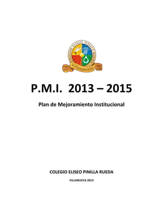 P.M.I. 2013 – 2015
Plan de Mejoramiento Institucional
COLEGIO ELISEO PINILLA RUEDA
VILLANUEVA 2013
 
