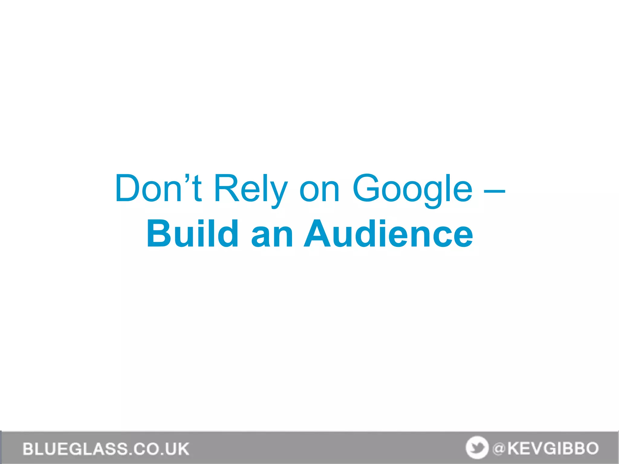 Don’t Rely on Google –
Build an Audience
 