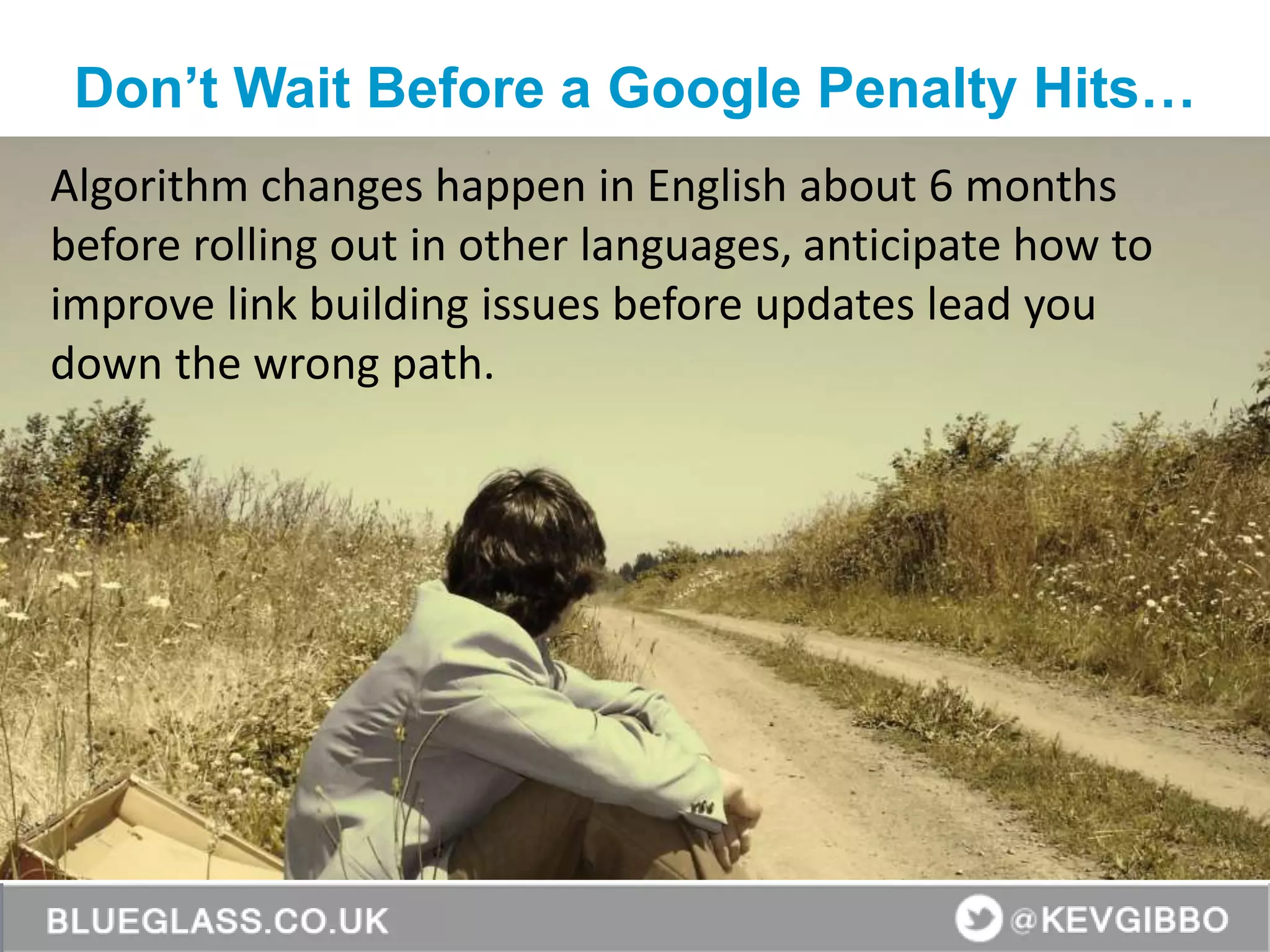 BlueGlass.co.uk
@BlueGlass @KevGibbo
Algorithm changes happen in English about 6 months
before rolling out in other languages, anticipate how to
improve link building issues before updates lead you
down the wrong path.
Don’t Wait Before a Google Penalty Hits…
 