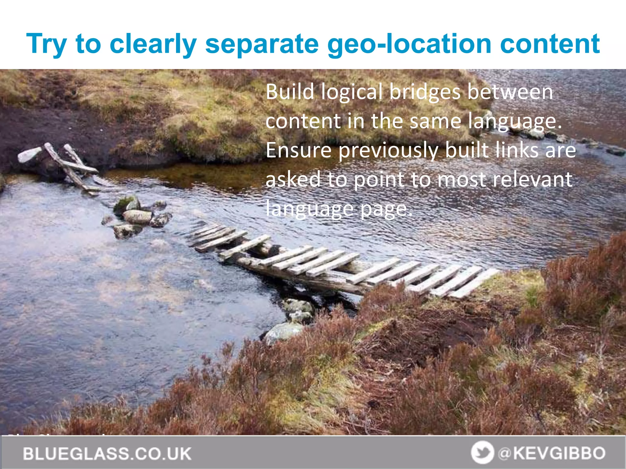 BlueGlass.co.uk
@BlueGlass @KevGibbo
Build logical bridges between
content in the same language.
Ensure previously built links are
asked to point to most relevant
language page.
Try to clearly separate geo-location content
 
