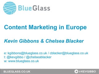 Content Marketing in Europe
Kevin Gibbons & Chelsea Blacker
e: kgibbons@blueglass.co.uk / cblacker@blueglass.co.uk
t: @kevgibbo / @chelseablacker
w: www.blueglass.co.uk
 
