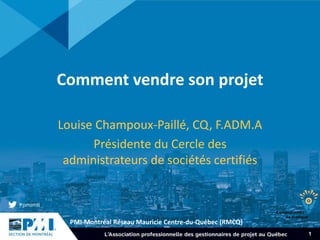 PMI-Montréal Réseau Mauricie Centre-du-Québec (RMCQ) 
1 
Comment vendre son projet 
Louise Champoux-Paillé, CQ, F.ADM.A 
Présidente du Cercle des 
administrateurs de sociétés certifiés 
 