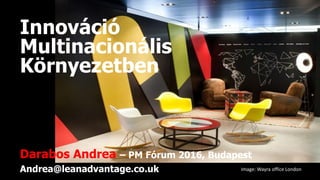 Innováció
Multinacionális
Környezetben
Darabos Andrea – PM Fórum 2016, Budapest
Andrea@leanadvantage.co.uk Image: Wayra office London
 