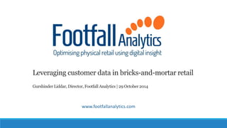 Leveraging customer data in bricks-and-mortar retail 
GurshinderLiddar, Director, Footfall Analytics | 29 October 2014 
www.footfallanalytics.com  