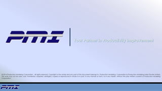© 2014 Production Modeling Corporation . All rights reserved. Copyright in the whole and any part of this document belongs to Production Modeling Corporation & Production Modeling India Private Limited.
This work may not be used, sold, transferred, adapted, abridged, copied or reproduced in whole or in part, in any manner or form, or in any media, without the prior written consent of Production Modeling
Corporation.
 
