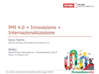 PMI 4.0 = Innovazione +
Internazionalizzazione
Oscar Pallme
Business Strategy & Management Consultant (#)
SMAU
Arena Smau ...