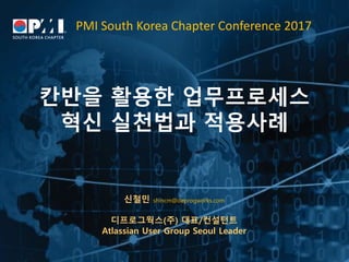 PMI	South	Korea	Chapter	Conference	2017
칸반을 활용한 업무프로세스
혁신 실천법과 적용사례
신철민 shincm@deprogworks.com
디프로그웍스(주) 대표/컨설턴트
Atlassian User Group Seoul Leader
 