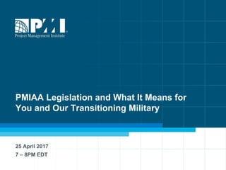PMIAA Legislation and What It Means for
You and Our Transitioning Military
25 April 2017
7 – 8PM EDT
 