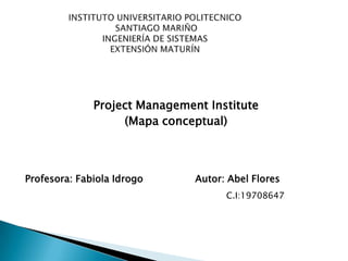 Project Management Institute
(Mapa conceptual)

Profesora: Fabiola Idrogo

Autor: Abel Flores
C.I:19708647

 