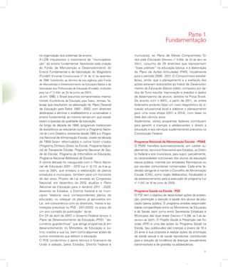 11
Apresentação
na organização dos sistemas de ensino.
A LDB impulsionou o movimento de “municipaliza-
ção” do ensino fundamental, favorecido pela criação
do Fundo de Manutenção e Desenvolvimento do
Ensino Fundamental e de Valorização do Magistério
(Fundef) (Emenda Constitucional nº 14, de 12 de setembro
de 1996. Substituído, ao término de sua vigência, pelo Fundo
de Manutenção e Desenvolvimento da Educação Básica e de
Valorização dos Profissionais da Educação (Fundeb), instituído
pela Lei nº 11.494, de 20 de junho de 2007).
Já em 1990, o Brasil assumira compromissos interna-
cionais (Conferência de Educação para Todos, Jomtien, Tai-
lândia) que resultaram na elaboração do Plano Decenal
de Educação para Todos 1993 - 2003, com diretrizes
destinadas a eliminar o analfabetismo e universalizar o
ensino fundamental, ao mesmo tempo em que ressal-
tavam a questão da qualidade da educação.
Ao longo da década de 1990, programas tradicionais
de assistência ao educando (como o Programa Nacio-
nal do Livro Didático, existente desde 1985 e o Progra-
ma Nacional de Alimentação Escolar, criado na década
de 1950) foram reformulados e outros foram criados
(Programa Dinheiro Direto na Escola, Programa Nacio-
nal do Transporte Escolar, Programa Nacional de Saú-
de do Escolar, Programa de Informática na Educação,
Programa Nacional Biblioteca da Escola).
A última década foi inaugurada com o Plano Nacio-
nal de Educação 2001 - 2010 (Lei nº 10.172, de 9 de ja-
neiro de 2001), que ensejou a elaboração de planos
estaduais e municipais, também para um horizonte
de dez anos. Projeto de Lei enviado ao Congresso
Nacional, em dezembro de 2010, atualiza o Plano
Nacional de Educação para o decênio 2011 - 2020,
devendo os Estados, o Distrito Federal e os muni-
cípios “elaborar seus correspondentes planos de
educação, ou adequar os planos já aprovados em
Lei, em consonância com as diretrizes, metas e es-
tratégias previstas no PNE - 2011/2020, no prazo de
um ano contado da publicação” da lei.
Em 24 de abril de 2007, o Governo Federal lançou o
Plano de Desenvolvimento da Educação (PDE), “do-
cumento guarda-chuva” que abriga programas já em
desenvolvimento no Ministério da Educação e ou-
tros, criados à sua luz, bem como algumas ações de
outros ministérios que afetam a educação.
O PDE condicionou o apoio técnico e financeiro da
União à adesão, pelos Estados, Distrito Federal e
municípios, ao Plano de Metas Compromisso To-
dos pela Educação (Decreto nº 6.094, de 24 de abril de
2007), conjunto de 28 diretrizes que representam
“boas práticas” na educação básica, e à elaboração
do Plano de Ações Articuladas (PAR), inicialmente
para o período 2008 - 2011. O Compromisso estabe-
leceu, ainda, que o planejamento e a avaliação das
ações estariam associados ao Índice de Desenvolvi-
mento da Educação Básica (Ideb), composto por da-
dos de fluxo escolar (reprovação e evasão) e dados
de desempenho de alunos, obtidos na Prova Brasil.
De acordo com o MEC, a partir de 2011, os entes
federados poderão fazer um novo diagnóstico da si-
tuação educacional local e elaborar o planejamento
para uma nova etapa (2011 a 2014), com base no
Ideb dos últimos anos.
Atualmente, vários programas federais contribuem
para garantir a crianças e adolescentes o direito à
educação e aos serviços suplementares previstos na
Constituição Federal.
Programa Nacional de Alimentação Escolar - PNAE
O PNAE transfere automaticamente, em caráter su-
plementar, recursos financeiros aos Estados, ao Distri-
to Federal e aos municípios, para suprir, parcialmente,
as necessidades nutricionais dos alunos da educação
básica pública, mantida por entidades filantrópicas ou
por escolas comunitárias conveniadas. Cada ente fe-
derado obriga-se a manter o Conselho de Alimentação
Escolar (CAE), como órgão deliberativo, fiscalizador e
de assessoramento para a execução do programa (Lei
nº 11.947, de 16 de junho de 2009).
Programa Saúde na Escola - PSE
O PSE tem o objetivo de desenvolver ações de preven-
ção, promoção e atenção à saúde dos alunos da edu-
cação básica pública. O programa envolve responsabi-
lidade compartilhada entre os Ministérios da Educação
e da Saúde, bem como entre Secretarias Estaduais e
Municipais das duas áreas (Decreto nº 6.286, de 5 de de-
zembro de 2007). O Projeto Saúde e Prevenção nas Es-
colas (SPE) é uma das ações do Programa Saúde na
Escola. Seu público-alvo são crianças e jovens de 10 a
24 anos e sua proposta é realizar ações de promoção
da saúde sexual e da saúde reprodutiva, contribuindo
para a redução da incidência de doenças sexualmente
transmissíveis e de gravidez na adolescência.
Parte 1
Fundamentação
 