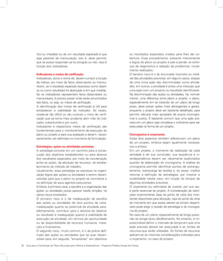 30	 Guia para a Construção do Plano Municipal para Infância e Adolescência – Programa Prefeito Amigo da Criança
fico ou imediato ou de um resultado esperado é que
seja passível de mensuração, isto é, deve permitir
que se possa responder se foi atingido ou não. Isso é
função dos indicadores.
Indicadores e meios de verificação
Indicadores, como o nome diz, devem cumprir a função
de indicar, por meio de fatos observáveis ou mensu-
ráveis, se o resultado esperado (expresso como objeti-
vo ou como resultado) foi alcançado e em que medida.
Se os indicadores representam fatos observáveis ou
mensuráveis, é preciso prever onde serão encontrados
tais fatos, ou seja, os meios de verificação.
A identificação dos meios de verificação é útil para
estabelecer a viabilidade do indicador. Às vezes,
revela-se tão difícil ou tão custoso o meio de verifi-
cação que se torna mais prudente abrir mão do indi-
cador, substituindo-o por outro.
Indicadores e respectivos meios de verificação são
fundamentais para o monitoramento da execução do
plano ou projeto e para sua avaliação e devem, neces-
sariamente, ser definidos no momento da formulação.
Estratégias, ações ou atividades previstas
A estratégia consiste em um caminho para a conse-
cução dos objetivos estabelecidos ou para alcance
dos resultados esperados, por meio da coordenação
entre as ações, da alocação de recursos, do estabe-
lecimento do método de trabalho.
Usualmente, essa estratégia se expressa na organi-
zação lógica das ações ou atividades a serem desen-
volvidas para que o plano ou projeto se concretize e
na definição de seus agentes executores.
Embora, à primeira vista, a escolha e a organização das
ações ou atividades possa parecer tarefa simples, há
vários riscos envolvidos.
O primeiro risco é o de inadequação da escolha
das ações ou atividades de dois pontos de vista:
inadequação quanto ao potencial da atividade para,
efetivamente, contribuir para o alcance do objetivo
ou resultado e inadequação quanto à viabilidade de
execução da atividade, em termos de oportunidade
ou de disponibilidade de recursos humanos, mate-
riais e financeiros.
O segundo risco, muito comum, é o da prévia defi-
nição das ações ou atividades que se quer desen-
volver para, em seguida, “encaixá-las” em objetivos
ou resultados esperados criados para lhes dar co-
bertura. Esse procedimento subverte inteiramente
a lógica do plano ou projeto e põe a perder os esfor-
ços de diagnóstico e seleção de problemas, inicial-
mente realizados.
O terceiro risco é o do enunciado incorreto ou instá-
vel das atividades previstas: em alguns casos, etapas
de uma única ação são discriminadas como ativida-
des; em outros, a atividade é antes uma intenção que
uma ação com um produto ou resultado identificável.
Na discriminação das ações ou atividades, há, normal-
mente, uma diferença entre plano e projeto: o plano,
especialmente em se tratando de um plano de longo
prazo, deve prever ações mais abrangentes e gerais,
enquanto o projeto deve ser bastante detalhado, para
permitir cálculos mais ajustados de prazos (cronogra-
ma) e custos. É bastante comum que uma ação pre-
vista em um plano seja complexa o suficiente para ser
executada na forma de um projeto.
Cronograma e orçamento
Estes dois aspectos também diferenciam um plano
de um projeto, embora sejam igualmente necessá-
rios a ambos.
Em um projeto, o momento de realização de cada
atividade e de sua conclusão, sua sequência e in-
terdependência devem ser claramente explicitados
quando da elaboração do cronograma. A análise do
cronograma permite identificar pontos de estrangu-
lamento, sobrecarga de tarefas e, às vezes, implica
retornar à definição de estratégias, por mostrar a
inviabilidade (neste caso, em função do tempo) de
algumas atividades previstas.
O orçamento (ou estimativa de custos), por sua vez,
é parte essencial do projeto. A consideração de restri-
ções orçamentárias (seja do ponto de vista dos mon-
tantes disponíveis para alocação, seja do ponto de vista
do momento em que esses valores se tornam disponí-
veis) pode exigir a revisão da estratégia e do cronogra-
ma do projeto.
No caso de um plano, especialmente de longo prazo,
não se atinge tanto detalhamento. No entanto, é im-
prescindível definir o intervalo de tempo em que uma
ação prevista deverá ser executada e as fontes de
recursos que serão utilizadas. Às fontes de recursos
aplicam-se as mesmas considerações indicadas para
o orçamento, no caso do projeto.
 