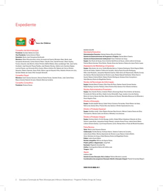 2	 Guia para a Construção do Plano Municipal para Infância e Adolescência – Programa Prefeito Amigo da Criança
ISBN 978-85-88060-40-1
Conselho deAdministração
Presidente: Synésio Batista da Costa
Vice-Presidente: CarlosAntonioTilkian
Secretário: Bento José GonçalvesAlcoforado
Membros: AlbertAlcouloumbre Júnior,Armando de Queiroz Monteiro Neto, Bento José
GonçalvesAlcoforado, CarlosAntonioTilkian, Cláudio Chen, DanielTrevisan, Dilson Suplicy
Funaro, Eduardo José Bernini, Eliane Pinheiro Belfort Mattos, Elias Landsberger Glik, José Carlos
Grubisich, José Eduardo Planas Pañella, José Roberto Nicolau, Kathia Lavin Gamboa Dejean,
Lourival Kiçula, Luiz Fernando Brino Guerra, MauroAntônio Ré, Natania do Carmo Oliveira
Sequeira, Nelson Fazenda, Oscar Pilnik, Otávio Lage de Siqueira Filho, Roberto Oliveira de Lima,
Synésio Batista da Costa eVitor Gonçalo Seravalli.
Conselho Fiscal
Membros: Audir Queixa Giovanni, Dévora FischerTreves, Geraldo Zinato, João Carlos Ebert,
MauroVicente PalandriArruda e Roberto Moimáz Cardeña.
Conselho Consultivo
Presidente: Rubens Naves
Expediente
NOSSA EQUIPE
Secretaria Executiva
Administradora Executiva: Heloisa Helena Silva de Oliveira
Gerente de Desenvolvimento de Programas e Projetos: Denise Maria Cesario
Gerente de Desenvolvimento Institucional: VictorAlcântara da Graça
Equipe: Ana Paula de Sousa,Anna Carolina Sant’Anna de Souza, Letícia Lefevre deAraujo,
Patrícia MariaAntunes, Perla Schein, RenatoAlves dos Santos eTatiana de Jesus Pardo Lopes.
Assessoria de Marketing e Imprensa
Equipe: ÁtilaAcácio de Lima, Cecília Mendes Barros, Cristiane Rodrigues, Flávia Regina Dilello
Gomes de Freitas, Gislaine Cristina de Carvalho, Hanna Paula Dourado Rodrigues,
Hélio José Perazzolo, Jacqueline Rezende Queiroz, Kátia Gama do Nascimento, Marília Correia
dos Santos, MonicaAparecida de Oliveira Lucas, Raissa NatsukiYoshikado, Rúbia Harumi
Suzuki,Tatiana Cristina Molini,Tatiana Pereira Rodrigues,VanessaAlves Gonçalves e
Yeda Mariana Rocha de Magalhães Pereira.
Núcleo deTecnologia da Informação
Equipe: Daniela Maria Fonseca, Ellen Rosa de Paiva, Nathan Daniel Gomes Santos,
Rafael Rodrigo Carneiro Pacheco,Vânia Ferreira Silva Santos eYuri Silveira deAbreu.
NúcleoAdministrativo-Financeiro
Equipe: Ana Claudia Pereira, Cristiane RibeiroAlvarenga Brasil, ElvisAntônio de Santana,
Fernanda de Fátima da Silva, Gisele Correa Ghirardelli, Hugo Jucelys Lima dos Santos,
Maria do Carmo Neves dos Reis, Maria Dolores de Oliveira, Maristela Bitencourt de Miranda e
Paulo Rogério Pires.
Direito à Educação
Equipe: Amélia Isabeth Bampi,Arlete Felício Graciano Fernandes, Flávia Ribeiro deAssis,
Nelma dos Santos Silva, Priscila Silva dos Santos e ShirlenAparecida de Lima.
Direito à Proteção Especial
Equipe: Andréia Lavelli, Lilyan Regina Somazz ReisAmorim, Márcia Cristina Pereira da Silva
Thomazinho, Marisa Cedro de Oliveira e Michelly LimaAntunes.
Direito à Proteção Integral
Equipe:AndrezaAdami, Emilio Boyago Jardim, KleberWilsonValadares Felizardo da Silva,
Gerson LopesAlves, JacquelineAraújo Pitarelo, LeandroAvena Prone, Letícia Souto Maior,
Lidiane Oliveira Santos, Luis EnriqueTavares Júnior, RenataArtico eThais de Morais Escudeiro.
FichaTécnica
Texto: Maria Luiza Faraone Silveira
Colaboração: Amélia Bampi,AndrezaAdami, Gislaine Cristina de Carvalho,
Letícia Souto Maior, MonicaAparecida de Oliveira Lucas,Tatiana Cristina Molini,
VictorAlcântara da Graça eYeda Mariana Rocha de Magalhães Pereira
Edição: Letícia Souto Maior
Revisão ortográfica: Mônica deAguiar Rocha
Projeto gráfico e diagramação: JorgeToth
Ilustração: Regisclei Gonzalez Rey
Gráfica: Centrografica Editora & Gráfica Ltda
Tiragem: 7.500
Apoio
Instituto C&A
Gerente da área Educação,Arte e Cultura: Patrícia Monteiro Lacerda
Coordenadora dos programas Educação Infantil e Educação Integral: Priscila Fernandes Magrin
 