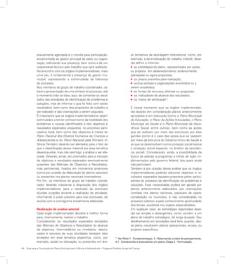 48	 Guia para a Construção do Plano Municipal para Infância e Adolescência – Programa Prefeito Amigo da Criança
previamente agendada e o convite para participação,
encaminhado ao gestor principal do setor ou organi-
zação, solicitando sua presença, bem como a de um
responsável técnico pelo trabalho que será realizado.
No encontro com os órgãos implementadores, mais
uma vez, é fundamental a presença do gestor mu-
nicipal, expressando a continuidade da liderança
do processo.
Aos membros do grupo de trabalho coordenador, ca-
berá a apresentação de uma síntese do processo, até
o momento (não se trata, aqui, de comentar os resul-
tados das atividades de identificação de problemas e
soluções, mas de informar o que foi feito com esses
resultados), bem como dos propósitos do trabalho a
ser realizado e das orientações a serem seguidas.
É importante que os órgãos implementadores sejam
estimulados a tomar conhecimento da totalidade dos
problemas e causas identificados e dos objetivos e
resultados esperados propostos, no processo parti-
cipativo local, bem como dos objetivos e metas do
Plano Decenal dos Direitos Humanos de Crianças e
Adolescentes e do Plano Nacional pela Primeira In-
fância. Também deverão ser alertados para o fato de
que a classificação desse material por área temática
deverá auxiliar, mas não restringir, a análise a ser efe-
tuada. Deverão, ainda, ser orientados para a inclusão
de objetivos e resultados esperados eventualmente
ausentes das Matrizes de Objetivos e Resultados,
mas pertinentes, fixados em momentos anteriores
(como por ocasião da elaboração de planos setoriais)
ou presentes nos planos nacionais orientadores.
Por fim, os membros do grupo de trabalho coorde-
nador deverão colocar-se à disposição dos órgãos
implementadores, para a resolução de eventuais
dúvidas surgidas durante a realização da atividade,
informando o prazo previsto para sua conclusão, de
acordo com o cronograma inicialmente elaborado.
Realização da análise setorial
Cada órgão implementador decidirá a melhor forma
para, internamente, realizar o trabalho.
Considerando os resultados esperados (extraídos
das Matrizes de Objetivos e Resultados) do alcance
de objetivos, intermediários ou imediatos, relacio-
nados à natureza de suas atividades (estejam eles
arrolados em área temática específica, como, por
exemplo, saúde ou educação, ou presentes em áre-
as temáticas de abordagem intersetorial, como, por
exemplo, a da erradicação do trabalho infantil), deve-
rão definir e informar:
l as estratégias do plano, representadas por ações
ou projetos em desenvolvimento, anteriormente
planejadas ou agora propostas;
l os prazos previstos para realização;
l outros setores e organizações envolvidos ou a
serem envolvidos;
l as fontes de recursos, efetivas ou propostas;
l os indicadores de alcance dos resultados;
l os meios de verificação17
.
É nesse momento que os órgãos implementado-
res levarão em consideração planos anteriormente
aprovados e em execução (como o Plano Municipal
de Educação, o Plano de Ações Articuladas, o Plano
Municipal de Saúde e o Plano Municipal de Assis-
tência Social, entre outros), bem como as ações
que se realizam por meio das estruturas por eles
geridas (como é o caso das ações que se realizam
por meio da estrutura do Sistema Único de Saúde e
as que se desenvolvem como proteção social básica
e proteção social especial, no âmbito da assistên-
cia social). Considerarão, ainda, a possibilidade da
busca de adesão a programas e linhas de ação im-
plementados pelo governo federal, dos quais ainda
não participem.
Também é por ocasião dessa análise que os órgãos
implementadores poderão adicionar objetivos e re-
sultados esperados àqueles propostos pelos partici-
pantes do processo de identificação de problemas e
soluções. Essa necessidade poderá ser gerada por
planos anteriormente elaborados; por orientações
contidas nos planos nacionais, passíveis de opera-
cionalização no município, e não consideradas no
processo coletivo; e pelo conhecimento aprofundado
dos temas, existente nos órgãos especializados.
Em qualquer caso, as estratégias registradas deve-
rão ser amplas e abrangentes, como convém a um
plano de trabalho estratégico, de longa duração. Seu
detalhamento em atividades será feito quando, des-
se plano, resultarem planos operacionais, anuais, ou
projetos específicos.
17
Ver Parte 1 - Fundamentação. 4 - Retomando a ideia de planejamento.
4.1 - Construindo e executando um plano. Etapa 2 - Formulação.
 