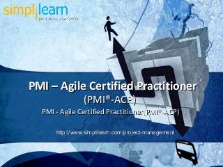 PMI – Agile Certified Practitioner
                (PMI®-ACP)
  PMI - Agile Certified Practitioner(PMI®-ACP)

      http://www.simplilearn.com/project-management



                                                      1
 
