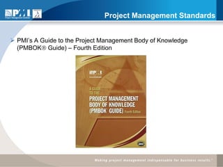 Project Management Standards


 PMI’s A Guide to the Project Management Body of Knowledge
  (PMBOK Guide) – Fourth Edition
 