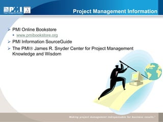 Project Management Information


 PMI Online Bookstore
   www.pmibookstore.org
 PMI Information SourceGuide
 The PMI James R. Snyder Center for Project Management
  Knowledge and Wisdom
 