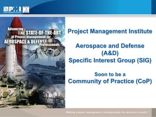 Project Management Institute

  Aerospace and Defense
            (A&D)
Specific Interest Group (SIG)

         Soon to be a
Community of Practice (CoP)
 