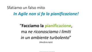 CC-BY-NC-NDSimone Onofri e Claudia Spagnuolo
Sfatiamo un falso mito
In Agile non si fa la pianificazione!
“Facciamo la pianificazione,
ma ne riconosciamo i limiti
in un ambiente turbolento”
(Manifesto Agile)
 