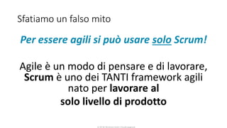 CC-BY-NC-NDSimone Onofri e Claudia Spagnuolo
Sfatiamo un falso mito
Per essere agili si può usare solo Scrum!
Agile è un modo di pensare e di lavorare,
Scrum è uno dei TANTI framework agili
nato per lavorare al
solo livello di prodotto
 
