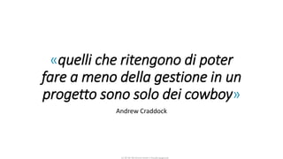 CC-BY-NC-NDSimone Onofri e Claudia Spagnuolo
«quelli che ritengono di poter
fare a meno della gestione in un
progetto sono solo dei cowboy»
Andrew Craddock
 