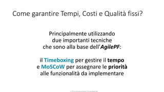 CC-BY-NC-NDSimone Onofri e Claudia Spagnuolo
Come garantire Tempi, Costi e Qualità fissi?
Principalmente utilizzando
due importanti tecniche
che sono alla base dell’AgilePF:
il Timeboxing per gestire il tempo
e MoSCoW per assegnare le priorità
alle funzionalità da implementare
 