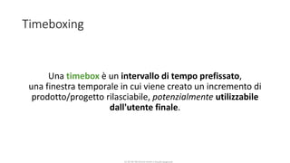 CC-BY-NC-NDSimone Onofri e Claudia Spagnuolo
Timeboxing
Una timebox è un intervallo di tempo prefissato,
una finestra temporale in cui viene creato un incremento di
prodotto/progetto rilasciabile, potenzialmente utilizzabile
dall'utente finale.
 
