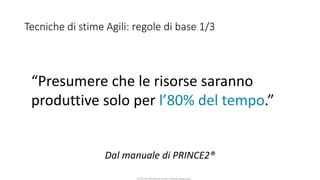 CC-BY-NC-NDSimone Onofri e Claudia Spagnuolo
Tecniche di stime Agili: regole di base 1/3
Dal manuale di PRINCE2®
“Presumere che le risorse saranno
produttive solo per l’80% del tempo.”
 