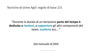 CC-BY-NC-NDSimone Onofri e Claudia Spagnuolo
Tecniche di stime Agili: regole di base 2/3
Dal manuale di DAD
"Durante la durata di un iterazione parte del tempo è
dedicato a riunioni, a supportare gli altri componenti del
team, trasferte ecc… ”
 